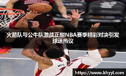 火箭队与公牛队激战正酣NBA赛季精彩对决引发球迷热议