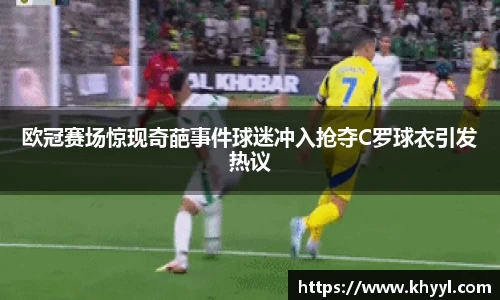 欧冠赛场惊现奇葩事件球迷冲入抢夺C罗球衣引发热议